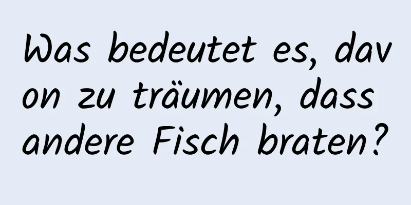 Was bedeutet es, davon zu träumen, dass andere Fisch braten?