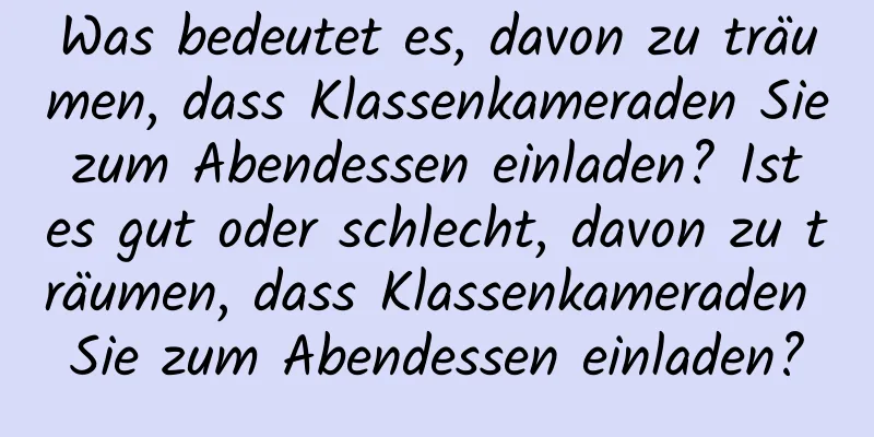 Was bedeutet es, davon zu träumen, dass Klassenkameraden Sie zum Abendessen einladen? Ist es gut oder schlecht, davon zu träumen, dass Klassenkameraden Sie zum Abendessen einladen?