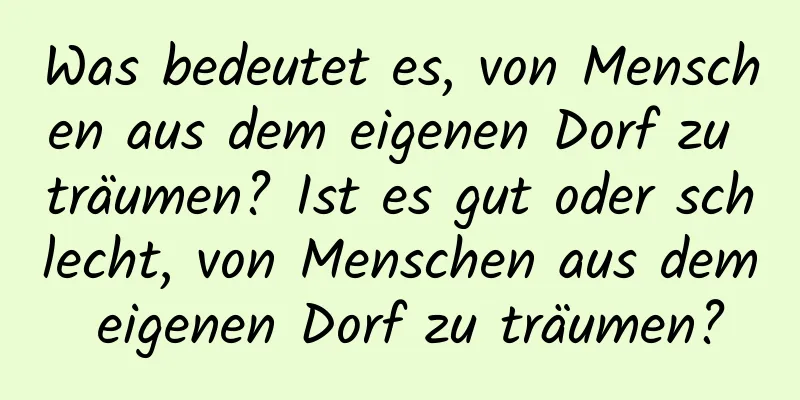 Was bedeutet es, von Menschen aus dem eigenen Dorf zu träumen? Ist es gut oder schlecht, von Menschen aus dem eigenen Dorf zu träumen?