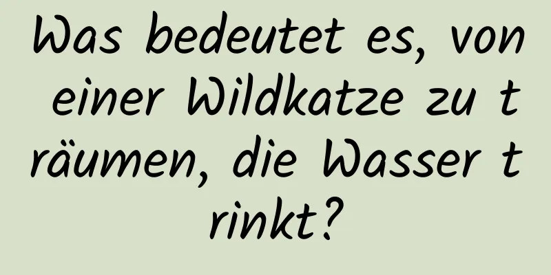 Was bedeutet es, von einer Wildkatze zu träumen, die Wasser trinkt?