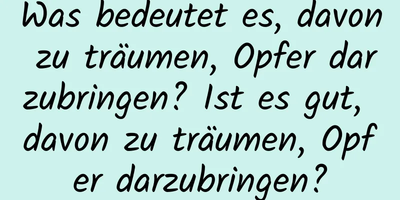 Was bedeutet es, davon zu träumen, Opfer darzubringen? Ist es gut, davon zu träumen, Opfer darzubringen?