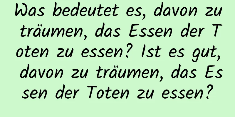 Was bedeutet es, davon zu träumen, das Essen der Toten zu essen? Ist es gut, davon zu träumen, das Essen der Toten zu essen?