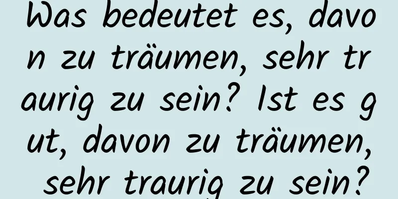 Was bedeutet es, davon zu träumen, sehr traurig zu sein? Ist es gut, davon zu träumen, sehr traurig zu sein?