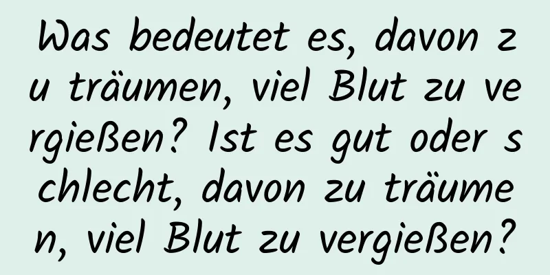 Was bedeutet es, davon zu träumen, viel Blut zu vergießen? Ist es gut oder schlecht, davon zu träumen, viel Blut zu vergießen?