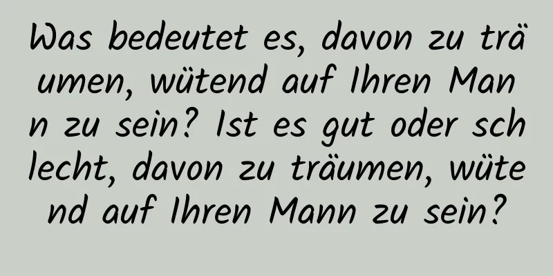 Was bedeutet es, davon zu träumen, wütend auf Ihren Mann zu sein? Ist es gut oder schlecht, davon zu träumen, wütend auf Ihren Mann zu sein?