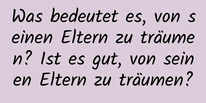 Was bedeutet es, von seinen Eltern zu träumen? Ist es gut, von seinen Eltern zu träumen?