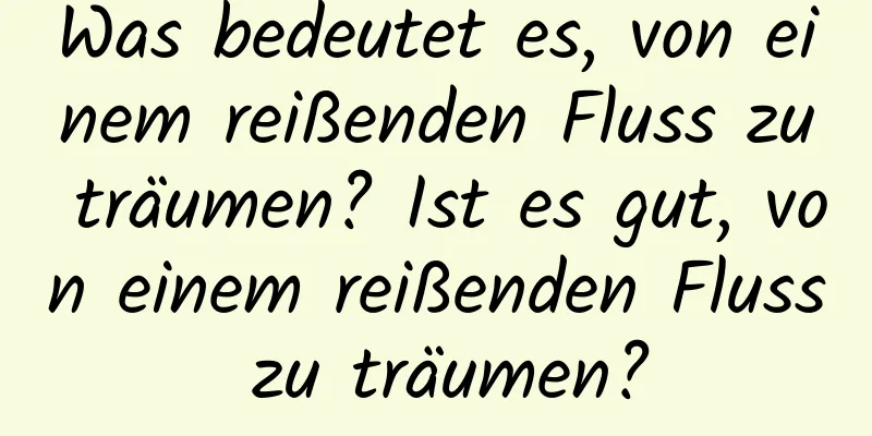 Was bedeutet es, von einem reißenden Fluss zu träumen? Ist es gut, von einem reißenden Fluss zu träumen?