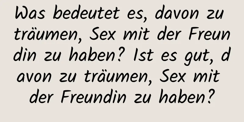 Was bedeutet es, davon zu träumen, Sex mit der Freundin zu haben? Ist es gut, davon zu träumen, Sex mit der Freundin zu haben?