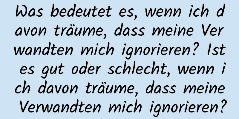 Was bedeutet es, wenn ich davon träume, dass meine Verwandten mich ignorieren? Ist es gut oder schlecht, wenn ich davon träume, dass meine Verwandten mich ignorieren?