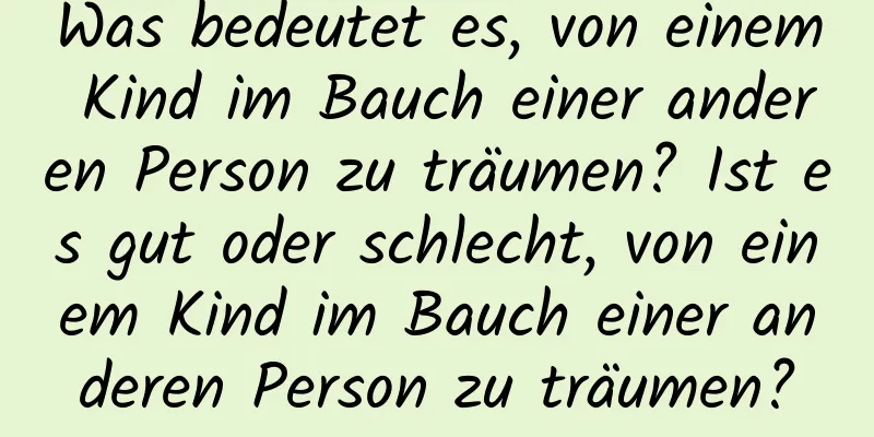 Was bedeutet es, von einem Kind im Bauch einer anderen Person zu träumen? Ist es gut oder schlecht, von einem Kind im Bauch einer anderen Person zu träumen?