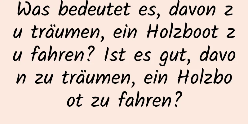 Was bedeutet es, davon zu träumen, ein Holzboot zu fahren? Ist es gut, davon zu träumen, ein Holzboot zu fahren?