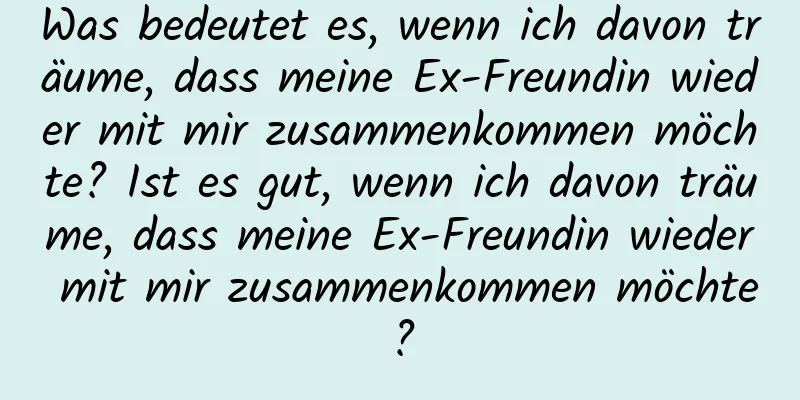 Was bedeutet es, wenn ich davon träume, dass meine Ex-Freundin wieder mit mir zusammenkommen möchte? Ist es gut, wenn ich davon träume, dass meine Ex-Freundin wieder mit mir zusammenkommen möchte?