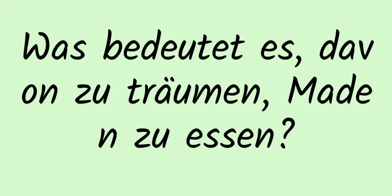 Was bedeutet es, davon zu träumen, Maden zu essen?