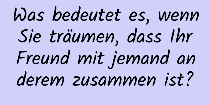 Was bedeutet es, wenn Sie träumen, dass Ihr Freund mit jemand anderem zusammen ist?