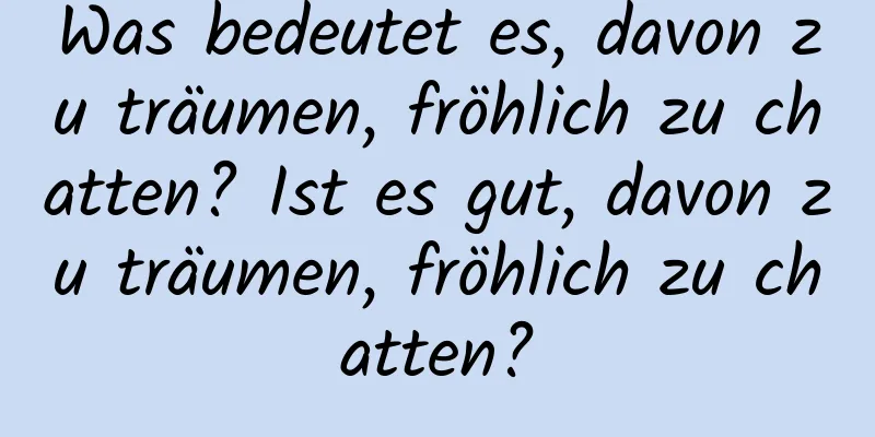 Was bedeutet es, davon zu träumen, fröhlich zu chatten? Ist es gut, davon zu träumen, fröhlich zu chatten?