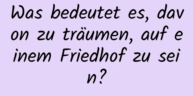 Was bedeutet es, davon zu träumen, auf einem Friedhof zu sein?