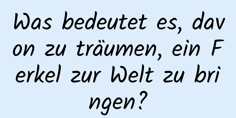 Was bedeutet es, davon zu träumen, ein Ferkel zur Welt zu bringen?