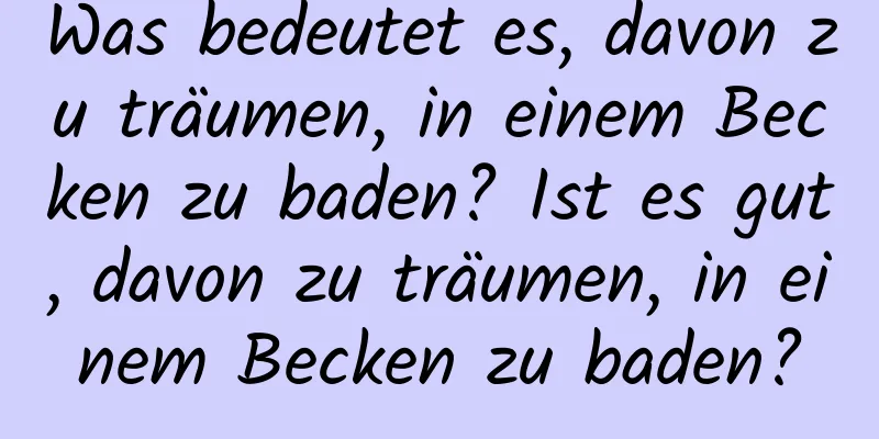 Was bedeutet es, davon zu träumen, in einem Becken zu baden? Ist es gut, davon zu träumen, in einem Becken zu baden?