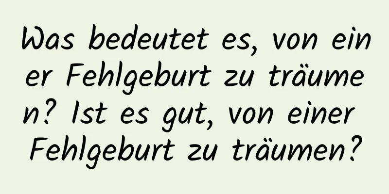 Was bedeutet es, von einer Fehlgeburt zu träumen? Ist es gut, von einer Fehlgeburt zu träumen?