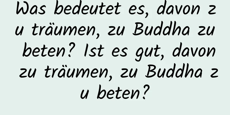 Was bedeutet es, davon zu träumen, zu Buddha zu beten? Ist es gut, davon zu träumen, zu Buddha zu beten?