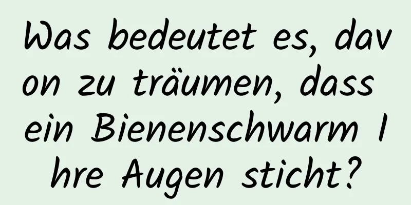 Was bedeutet es, davon zu träumen, dass ein Bienenschwarm Ihre Augen sticht?