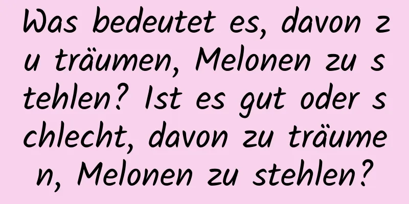 Was bedeutet es, davon zu träumen, Melonen zu stehlen? Ist es gut oder schlecht, davon zu träumen, Melonen zu stehlen?