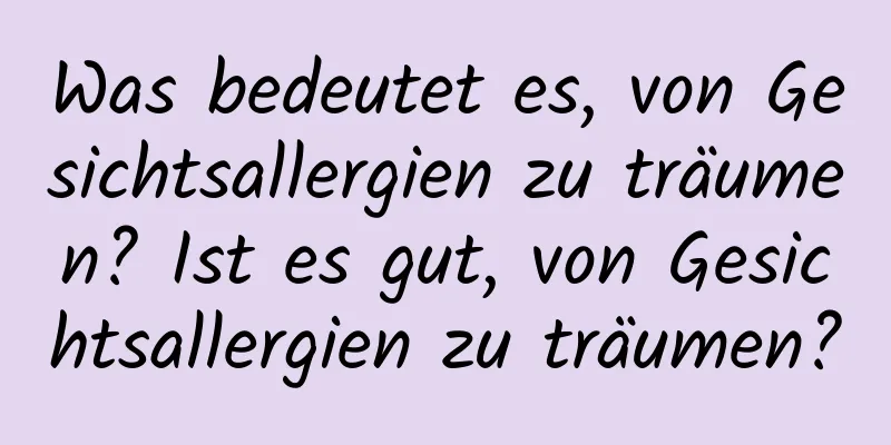 Was bedeutet es, von Gesichtsallergien zu träumen? Ist es gut, von Gesichtsallergien zu träumen?