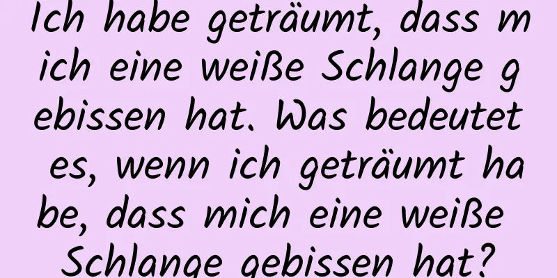 Ich habe geträumt, dass mich eine weiße Schlange gebissen hat. Was bedeutet es, wenn ich geträumt habe, dass mich eine weiße Schlange gebissen hat?