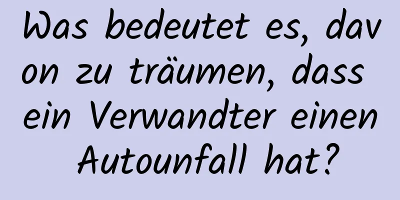 Was bedeutet es, davon zu träumen, dass ein Verwandter einen Autounfall hat?