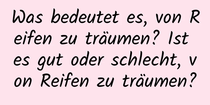 Was bedeutet es, von Reifen zu träumen? Ist es gut oder schlecht, von Reifen zu träumen?