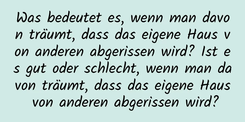 Was bedeutet es, wenn man davon träumt, dass das eigene Haus von anderen abgerissen wird? Ist es gut oder schlecht, wenn man davon träumt, dass das eigene Haus von anderen abgerissen wird?