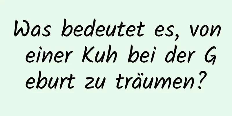 Was bedeutet es, von einer Kuh bei der Geburt zu träumen?