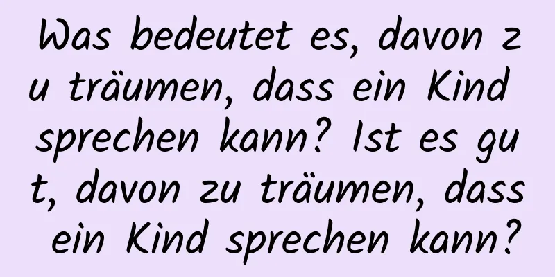 Was bedeutet es, davon zu träumen, dass ein Kind sprechen kann? Ist es gut, davon zu träumen, dass ein Kind sprechen kann?