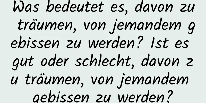 Was bedeutet es, davon zu träumen, von jemandem gebissen zu werden? Ist es gut oder schlecht, davon zu träumen, von jemandem gebissen zu werden?