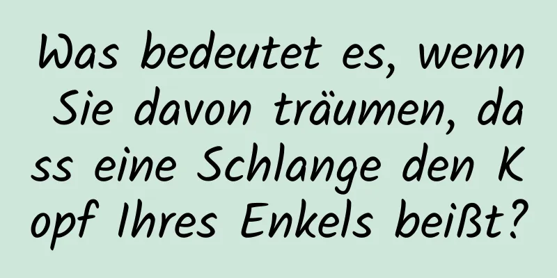 Was bedeutet es, wenn Sie davon träumen, dass eine Schlange den Kopf Ihres Enkels beißt?