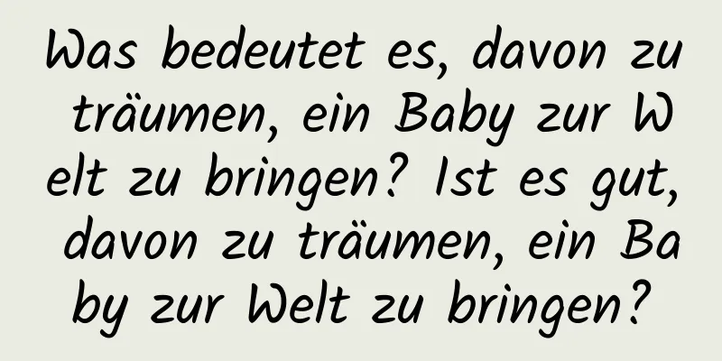 Was bedeutet es, davon zu träumen, ein Baby zur Welt zu bringen? Ist es gut, davon zu träumen, ein Baby zur Welt zu bringen?