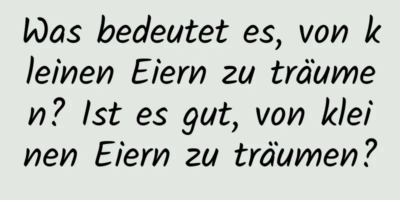 Was bedeutet es, von kleinen Eiern zu träumen? Ist es gut, von kleinen Eiern zu träumen?