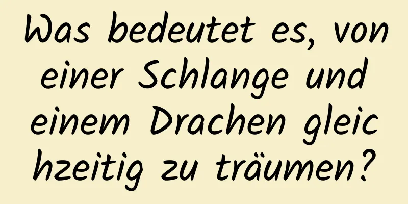 Was bedeutet es, von einer Schlange und einem Drachen gleichzeitig zu träumen?