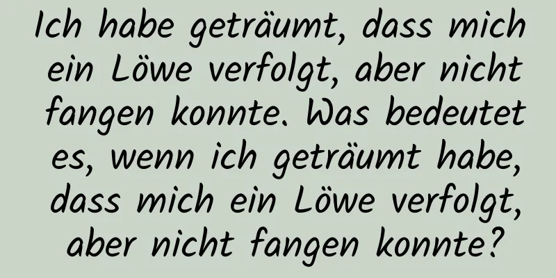 Ich habe geträumt, dass mich ein Löwe verfolgt, aber nicht fangen konnte. Was bedeutet es, wenn ich geträumt habe, dass mich ein Löwe verfolgt, aber nicht fangen konnte?