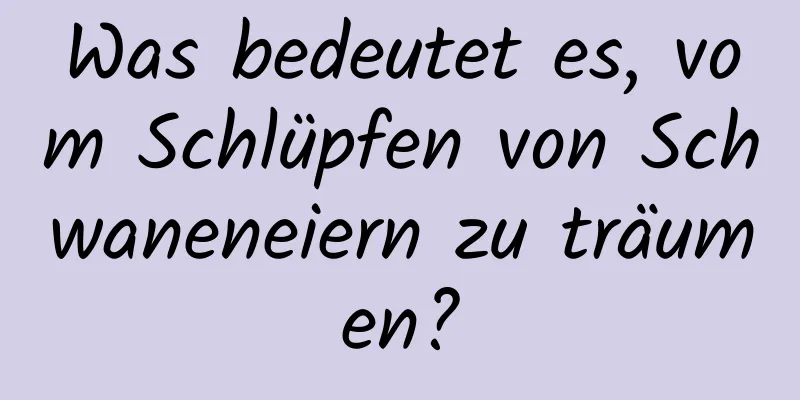 Was bedeutet es, vom Schlüpfen von Schwaneneiern zu träumen?