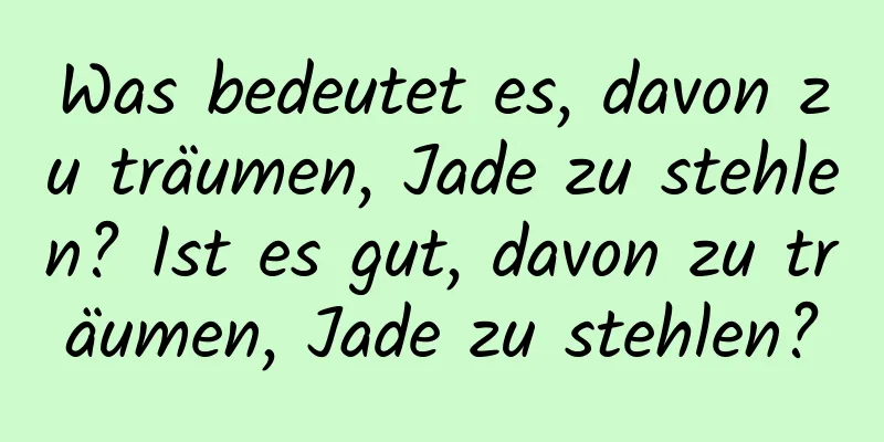 Was bedeutet es, davon zu träumen, Jade zu stehlen? Ist es gut, davon zu träumen, Jade zu stehlen?