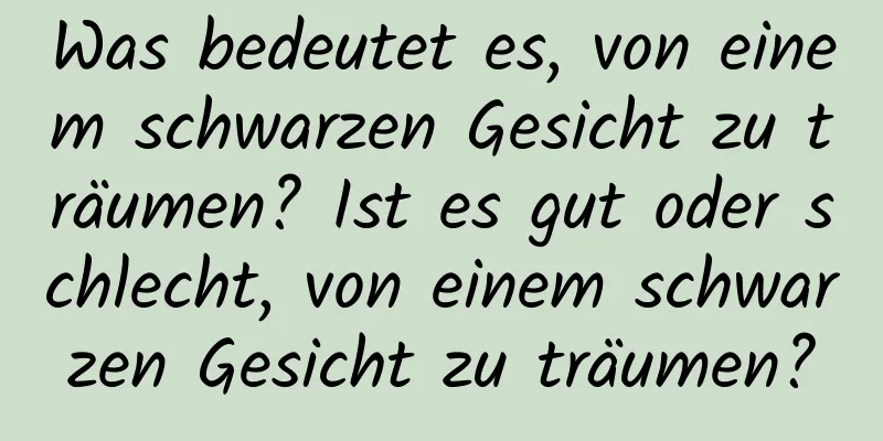 Was bedeutet es, von einem schwarzen Gesicht zu träumen? Ist es gut oder schlecht, von einem schwarzen Gesicht zu träumen?