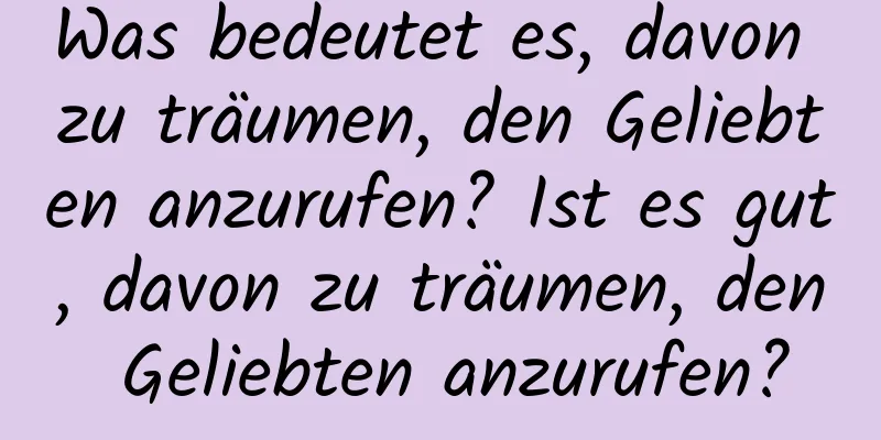 Was bedeutet es, davon zu träumen, den Geliebten anzurufen? Ist es gut, davon zu träumen, den Geliebten anzurufen?