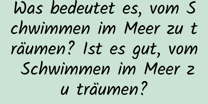 Was bedeutet es, vom Schwimmen im Meer zu träumen? Ist es gut, vom Schwimmen im Meer zu träumen?