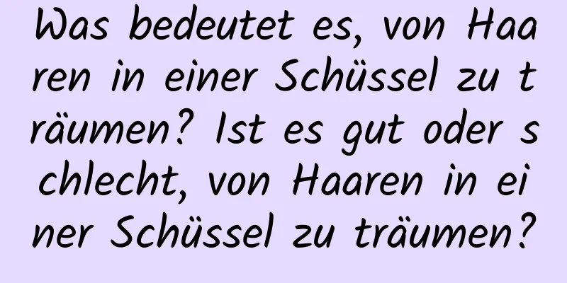 Was bedeutet es, von Haaren in einer Schüssel zu träumen? Ist es gut oder schlecht, von Haaren in einer Schüssel zu träumen?