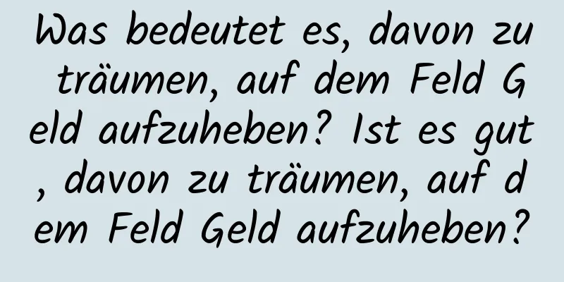 Was bedeutet es, davon zu träumen, auf dem Feld Geld aufzuheben? Ist es gut, davon zu träumen, auf dem Feld Geld aufzuheben?