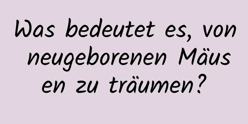 Was bedeutet es, von neugeborenen Mäusen zu träumen?