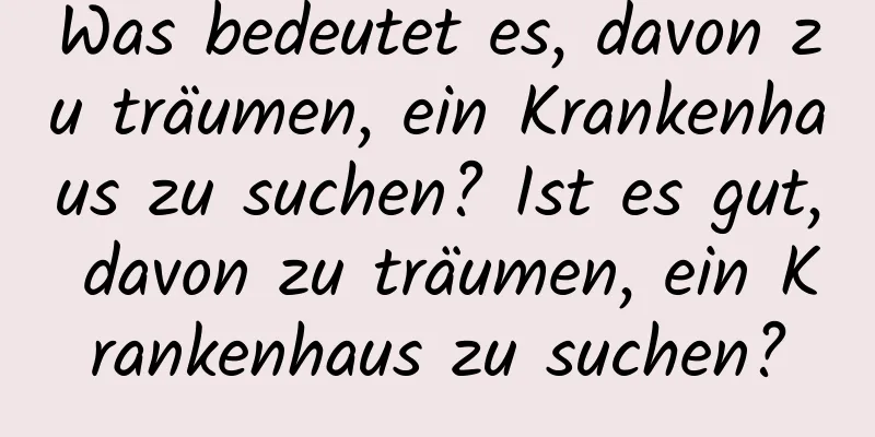 Was bedeutet es, davon zu träumen, ein Krankenhaus zu suchen? Ist es gut, davon zu träumen, ein Krankenhaus zu suchen?