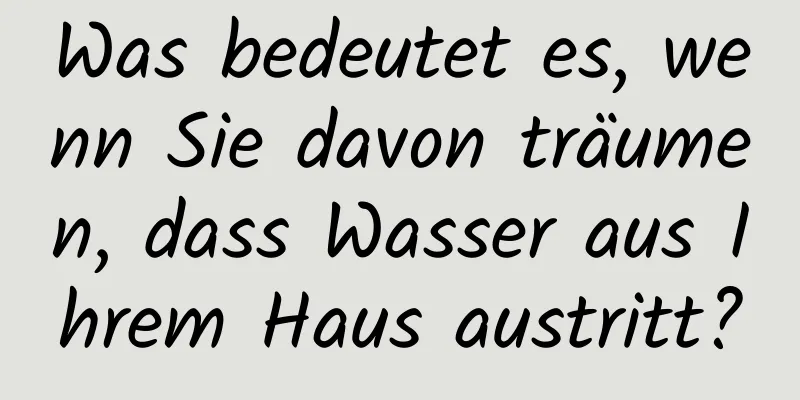 Was bedeutet es, wenn Sie davon träumen, dass Wasser aus Ihrem Haus austritt?