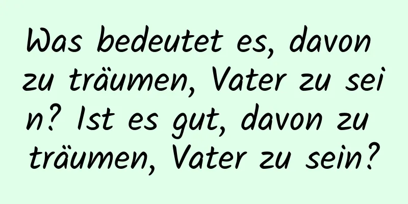 Was bedeutet es, davon zu träumen, Vater zu sein? Ist es gut, davon zu träumen, Vater zu sein?